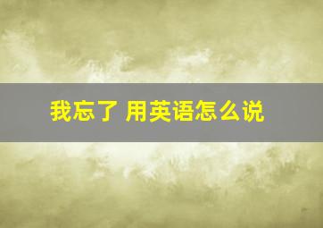 我忘了 用英语怎么说